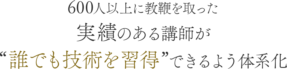 600人以上に教鞭を取った実績のある講師が“誰でも技術を習得”できるよう体系化