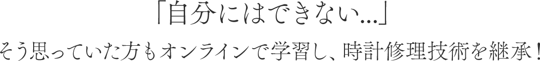 「自分にはできない...」そう思っていた方もオンラインで学習し、時計修理技術を継承！